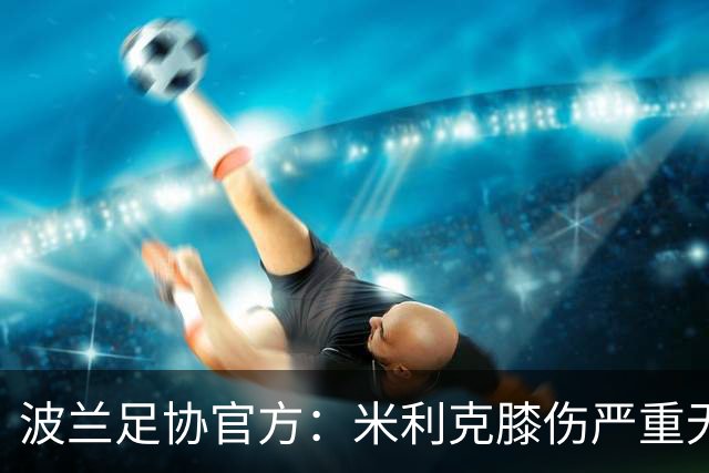 波兰足协官方：米利克膝伤严重无缘欧洲杯