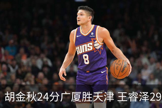胡金秋24分广厦胜天津 王睿泽29+9青岛胜同曦