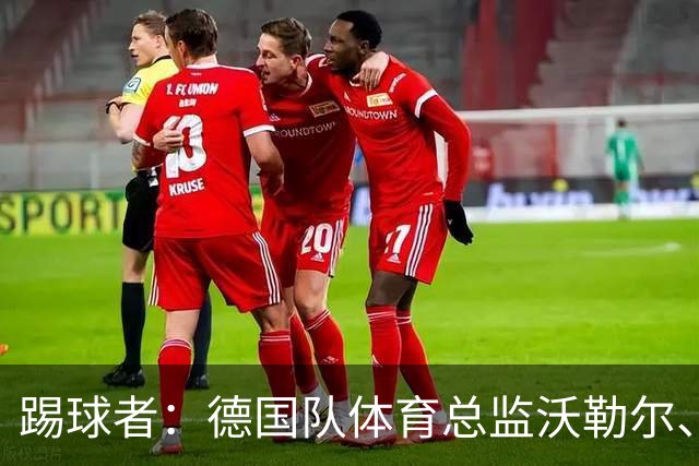 踢球者：德国队体育总监沃勒尔、总经理雷蒂希也可能离职