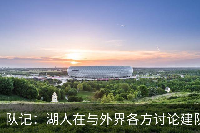 队记：湖人在与外界各方讨论建队策略时 并未频繁提起詹姆斯